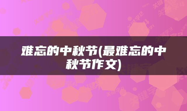 难忘的中秋节(最难忘的中秋节作文)