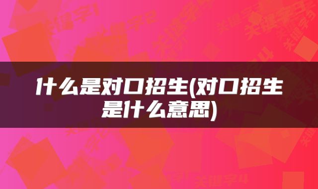 什么是对口招生(对口招生是什么意思)