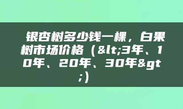  银杏树多少钱一棵，白果树市场价格（<3年、10年、20年、30年>） 
