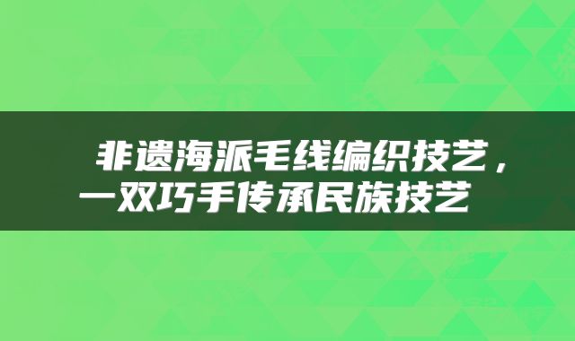  非遗海派毛线编织技艺，一双巧手传承民族技艺 