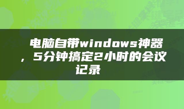  电脑自带windows神器，5分钟搞定2小时的会议记录 