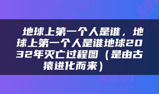  地球上第一个人是谁，地球上第一个人是谁地球2032年灭亡过程图（是由古猿进化而来） 