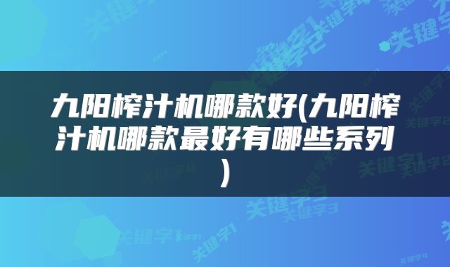 九阳榨汁机哪款好(九阳榨汁机哪款最好有哪些系列)