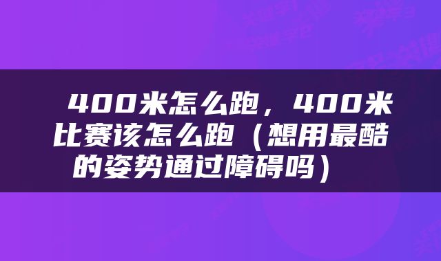  400米怎么跑，400米比赛该怎么跑（想用最酷的姿势通过障碍吗） 