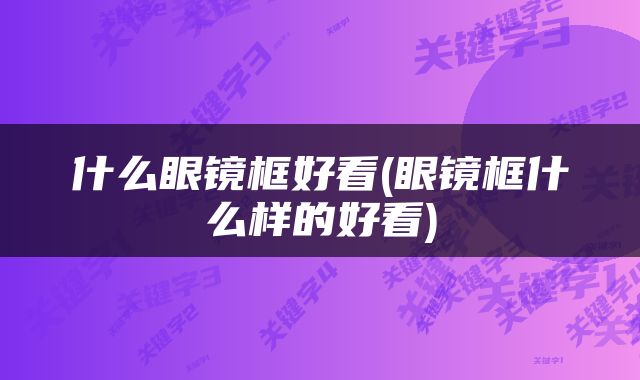 什么眼镜框好看(眼镜框什么样的好看)