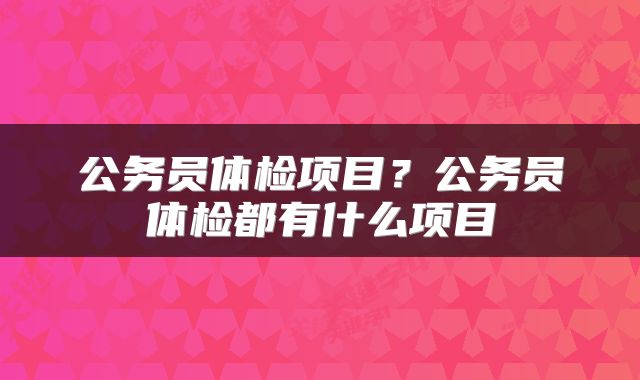 公务员体检项目？公务员体检都有什么项目