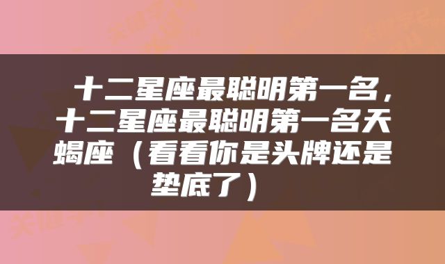  十二星座最聪明第一名，十二星座最聪明第一名天蝎座（看看你是头牌还是垫底了） 