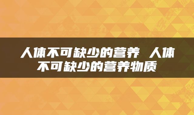 人体不可缺少的营养 人体不可缺少的营养物质
