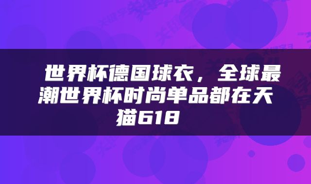  世界杯德国球衣，全球最潮世界杯时尚单品都在天猫618 