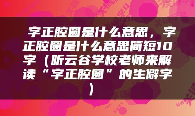  字正腔圆是什么意思，字正腔圆是什么意思简短10字（听云谷学校老师来解读“字正腔圆”的生僻字） 