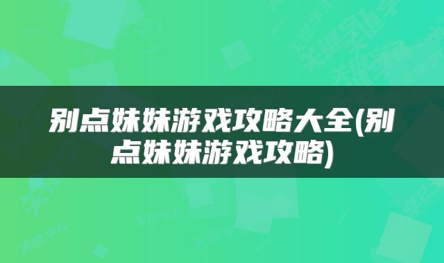 别点妹妹游戏攻略大全(别点妹妹游戏攻略)