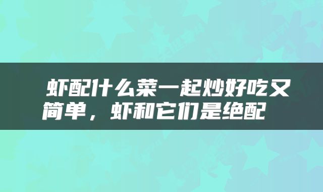  虾配什么菜一起炒好吃又简单，虾和它们是绝配 