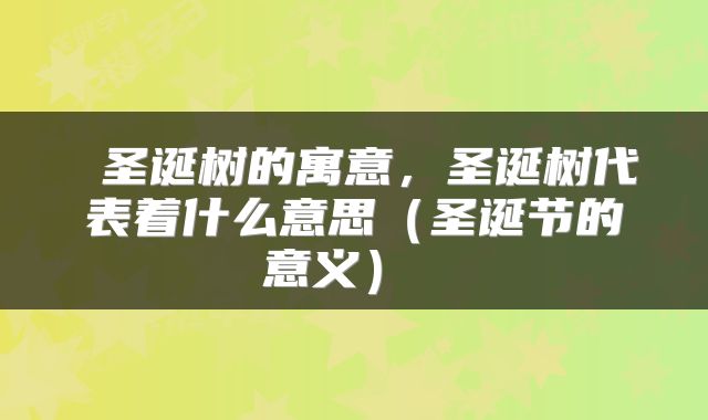  圣诞树的寓意，圣诞树代表着什么意思（圣诞节的意义） 