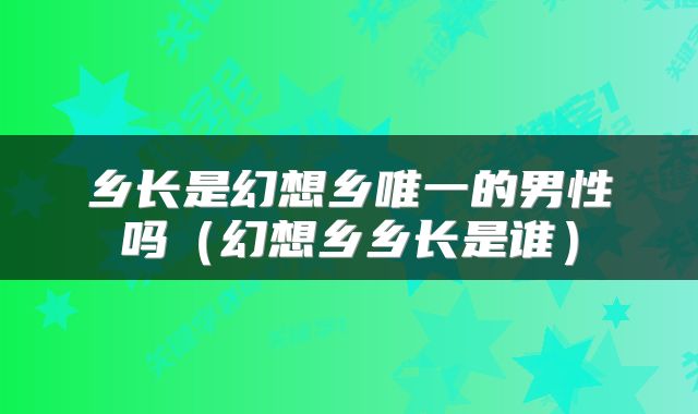 乡长是幻想乡唯一的男性吗（幻想乡乡长是谁）