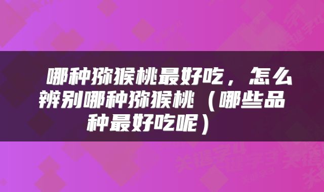  哪种猕猴桃最好吃，怎么辨别哪种猕猴桃（哪些品种最好吃呢） 