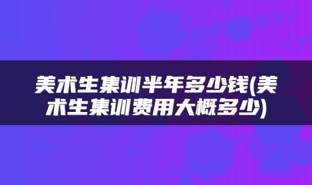 美术生集训半年多少钱(美术生集训费用大概多少)