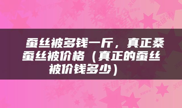  蚕丝被多钱一斤，真正桑蚕丝被价格（真正的蚕丝被价钱多少） 