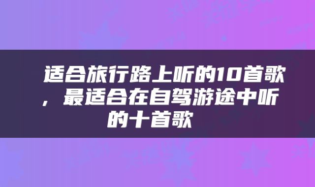  适合旅行路上听的10首歌，最适合在自驾游途中听的十首歌 