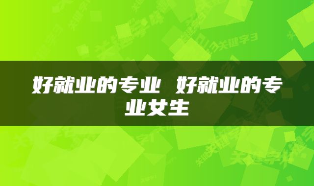 好就业的专业 好就业的专业女生