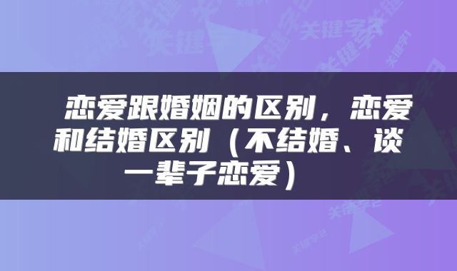  恋爱跟婚姻的区别，恋爱和结婚区别（不结婚、谈一辈子恋爱） 