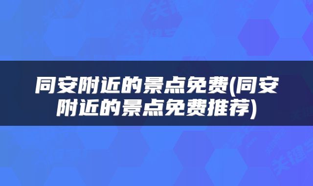 同安附近的景点免费(同安附近的景点免费推荐)