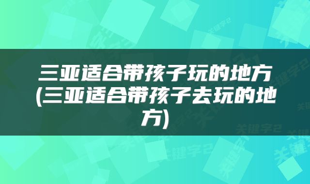三亚适合带孩子玩的地方(三亚适合带孩子去玩的地方)