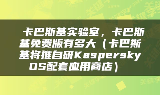  卡巴斯基实验室，卡巴斯基免费版有多大（卡巴斯基将推自研KasperskyOS配套应用商店） 