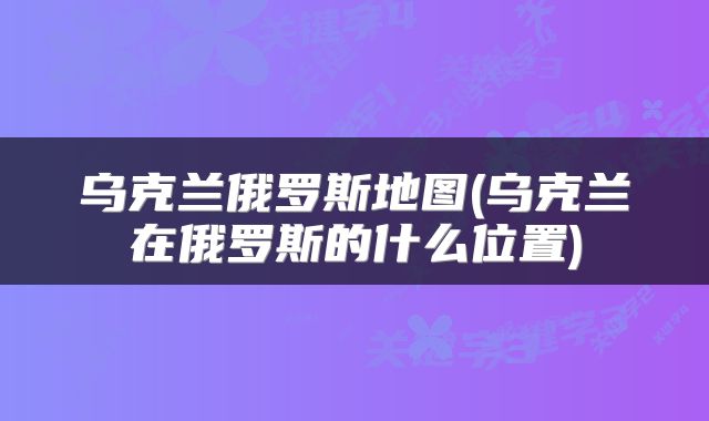 乌克兰俄罗斯地图(乌克兰在俄罗斯的什么位置)