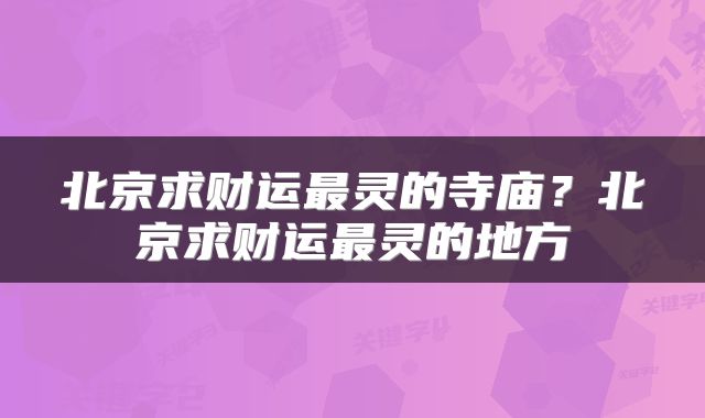 北京求财运最灵的寺庙？北京求财运最灵的地方