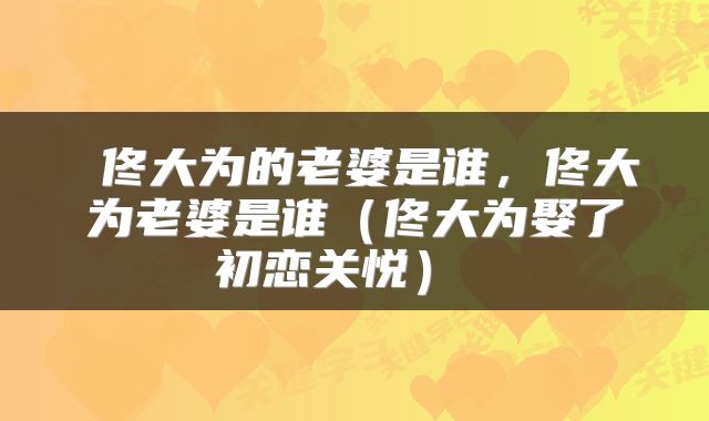  佟大为的老婆是谁，佟大为老婆是谁（佟大为娶了初恋关悦） 
