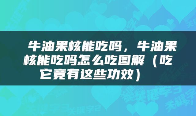  牛油果核能吃吗，牛油果核能吃吗怎么吃图解（吃它竟有这些功效） 