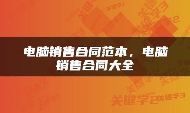 电脑销售合同范本，电脑销售合同大全