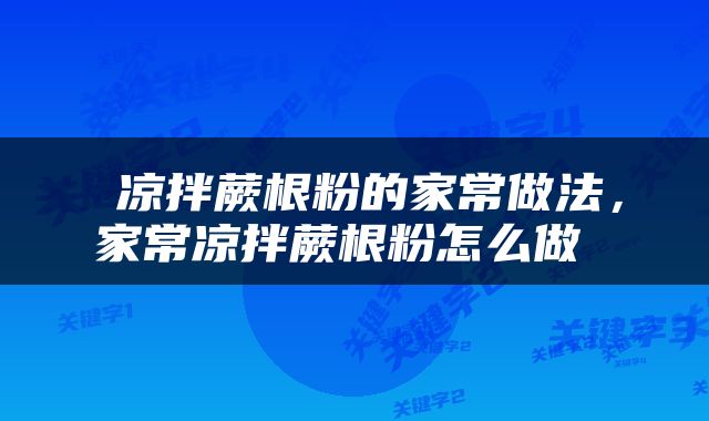  凉拌蕨根粉的家常做法，家常凉拌蕨根粉怎么做 