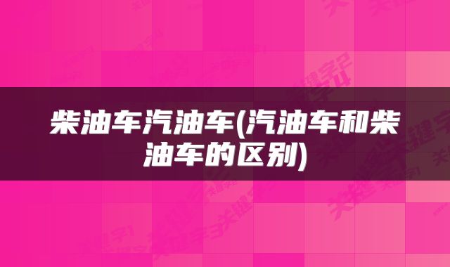 柴油车汽油车(汽油车和柴油车的区别)