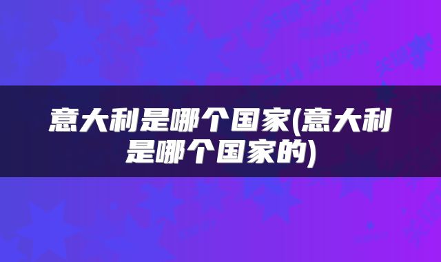 意大利是哪个国家(意大利是哪个国家的)