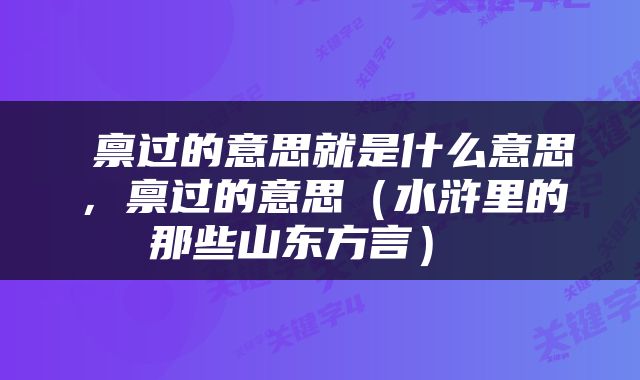  禀过的意思就是什么意思，禀过的意思（水浒里的那些山东方言） 