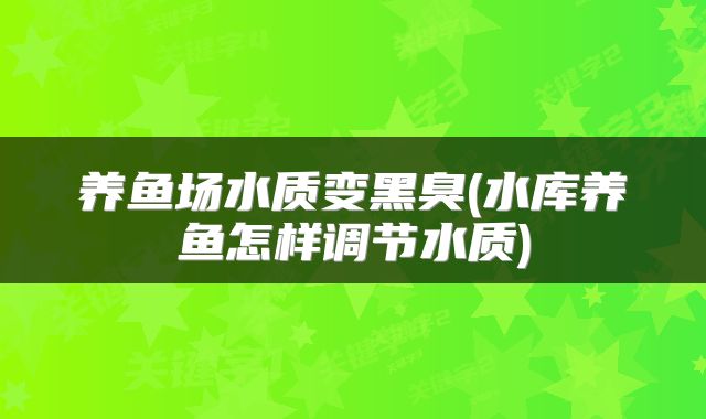 养鱼场水质变黑臭(水库养鱼怎样调节水质)