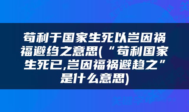 苟利于国家生死以岂因祸福避绉之意思(“苟利国家生死已,岂因福祸避趋之”是什么意思)