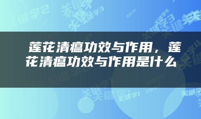  莲花清瘟功效与作用，莲花清瘟功效与作用是什么 