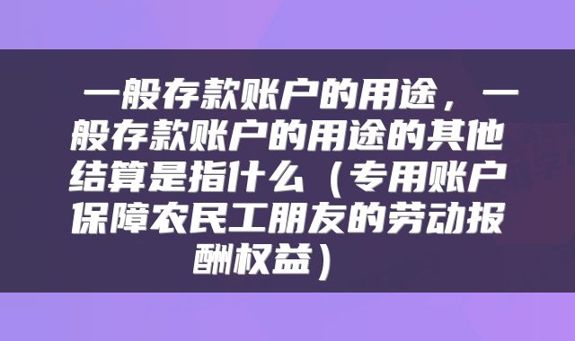  一般存款账户的用途，一般存款账户的用途的其他结算是指什么（专用账户保障农民工朋友的劳动报酬权益） 