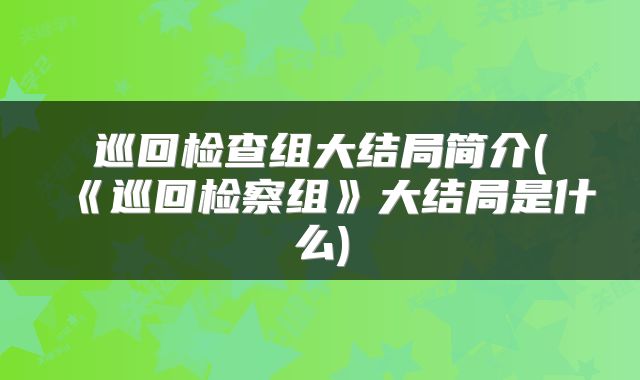 巡回检查组大结局简介(《巡回检察组》大结局是什么)