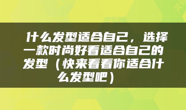  什么发型适合自己，选择一款时尚好看适合自己的发型（快来看看你适合什么发型吧） 