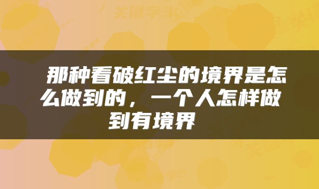  那种看破红尘的境界是怎么做到的，一个人怎样做到有境界 