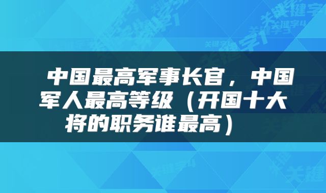  中国最高军事长官，中国军人最高等级（开国十大将的职务谁最高） 
