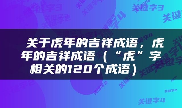  关于虎年的吉祥成语，虎年的吉祥成语（“虎”字相关的120个成语） 