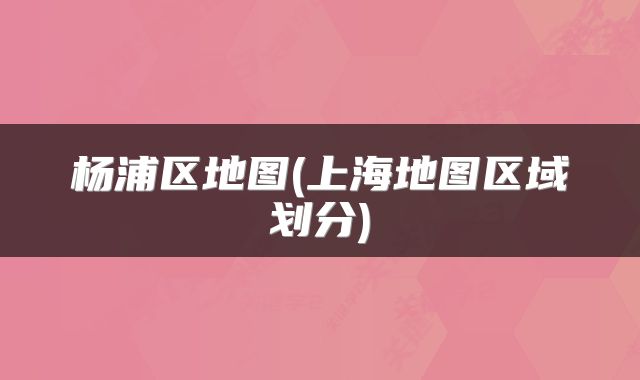 杨浦区地图(上海地图区域划分)