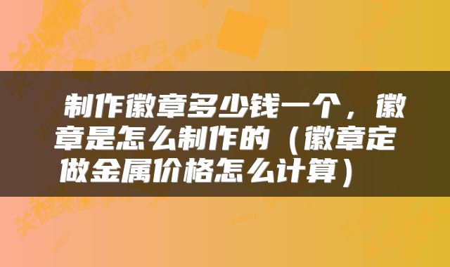  制作徽章多少钱一个，徽章是怎么制作的（徽章定做金属价格怎么计算） 
