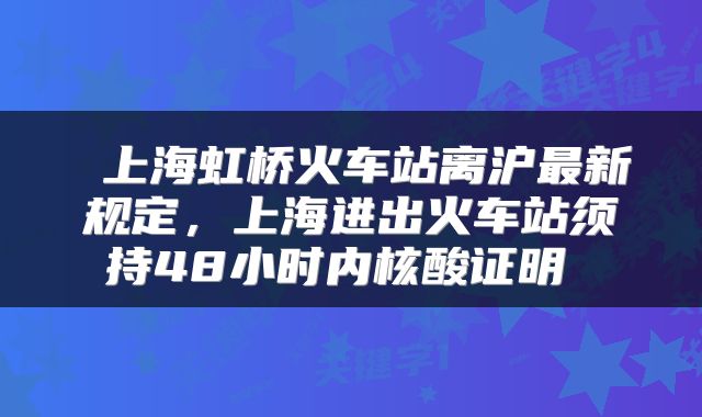  上海虹桥火车站离沪最新规定，上海进出火车站须持48小时内核酸证明 