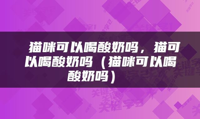  猫咪可以喝酸奶吗，猫可以喝酸奶吗（猫咪可以喝酸奶吗） 