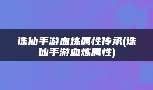 诛仙手游血炼属性传承(诛仙手游血炼属性)